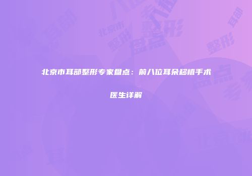 北京市耳部整形专家盘点：前八位耳朵移植手术医生详解