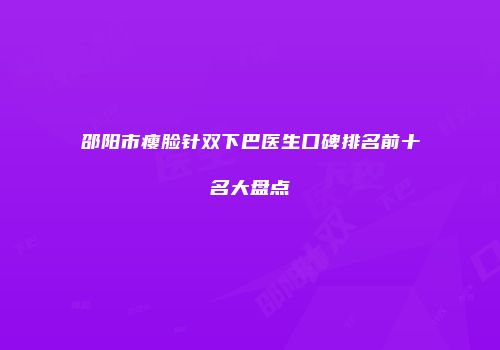 邵阳市瘦脸针双下巴医生口碑排名前十名大盘点