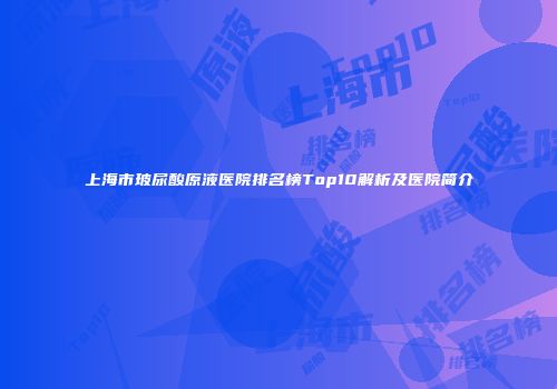 上海市玻尿酸原液医院排名榜Top10解析及医院简介