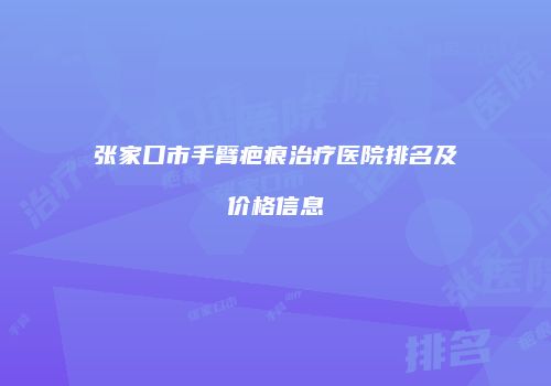 张家口市手臂疤痕治疗医院排名及价格信息