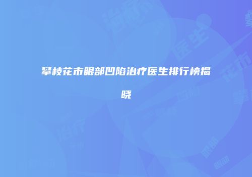 攀枝花市眼部凹陷治疗医生排行榜揭晓
