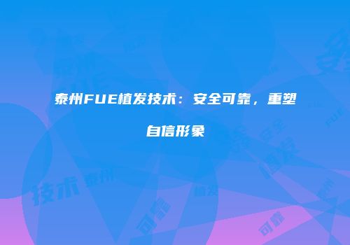 泰州FUE植发技术：安全可靠，重塑自信形象