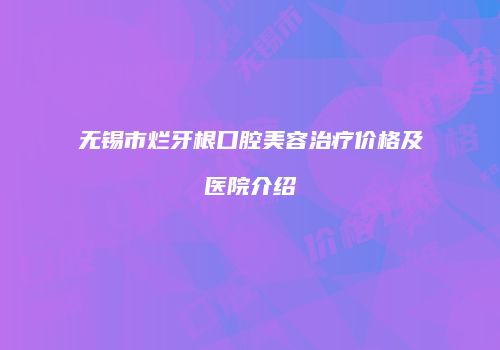 无锡市烂牙根口腔美容治疗价格及医院介绍