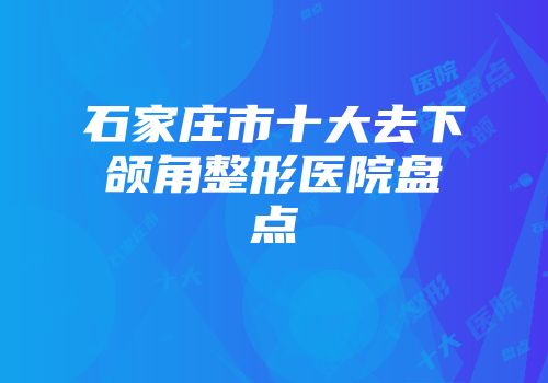 石家庄市十大去下颌角整形医院盘点