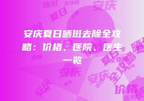 安庆夏日晒斑去除全攻略：价格、医院、医生一览