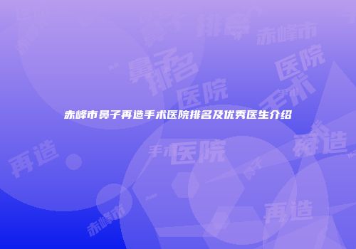 赤峰市鼻子再造手术医院排名及优秀医生介绍