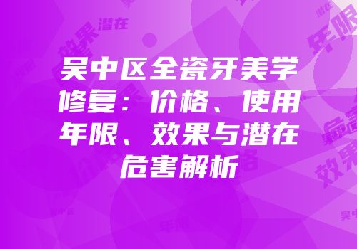 吴中区全瓷牙美学修复：价格、使用年限、效果与潜在危害解析