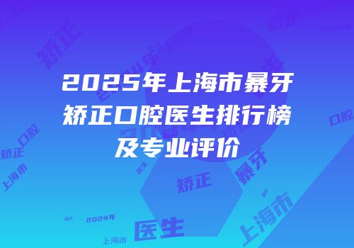 2025年上海市暴牙矫正口腔医生排行榜及专业评价