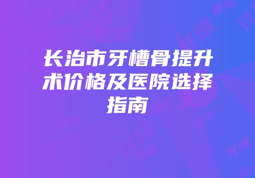 长治市牙槽骨提升术价格及医院选择指南
