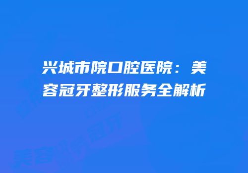 兴城市院口腔医院：美容冠牙整形服务全解析
