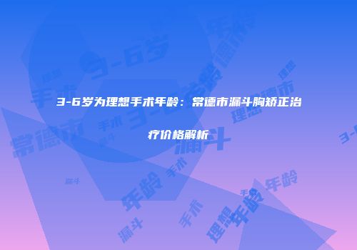 3-6岁为理想手术年龄：常德市漏斗胸矫正治疗价格解析