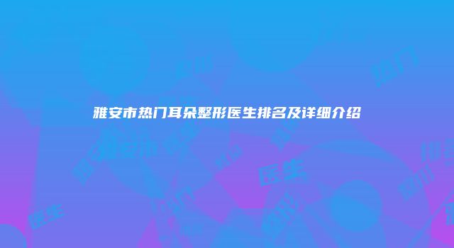 雅安市热门耳朵整形医生排名及详细介绍