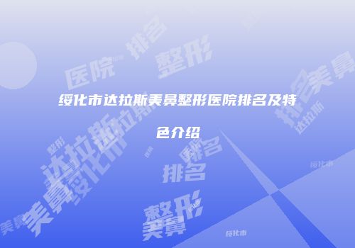 绥化市达拉斯美鼻整形医院排名及特色介绍