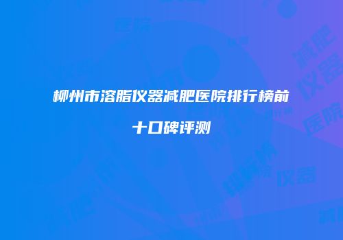 柳州市溶脂仪器减肥医院排行榜前十口碑评测