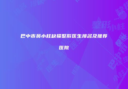 巴中市鼻小柱缺损整形医生排名及推荐医院