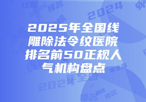 2025年全国线雕除法令纹医院排名前50正规人气机构盘点