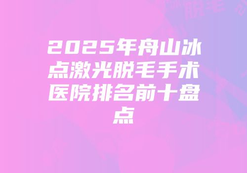 2025年舟山冰点激光脱毛手术医院排名前十盘点