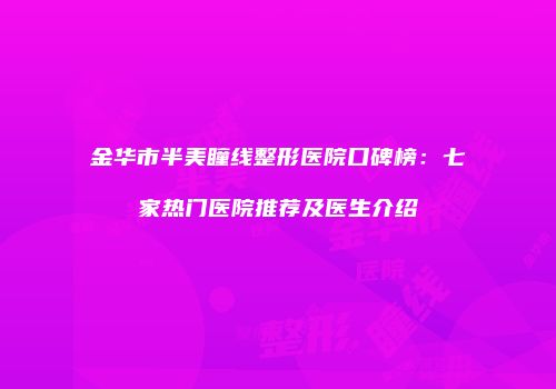 金华市半美瞳线整形医院口碑榜：七家热门医院推荐及医生介绍