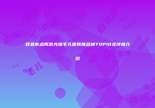 百色市点阵激光缩毛孔医院排名榜TOP10及详情介绍
