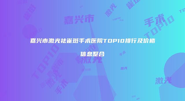 嘉兴市激光祛雀斑手术医院TOP10排行及价格信息整合