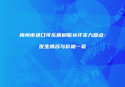 梅州市进口可乐丽树脂补牙实力盘点：医生排名与价格一览