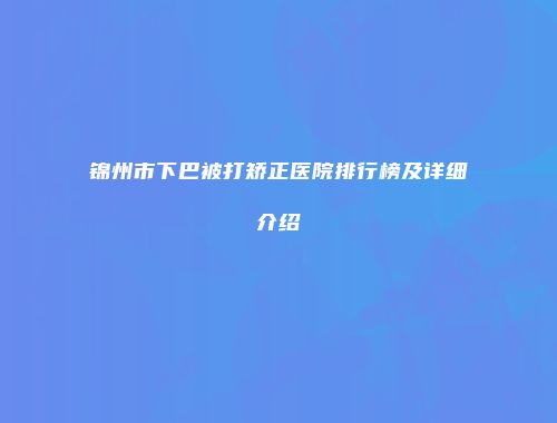 锦州市下巴被打矫正医院排行榜及详细介绍