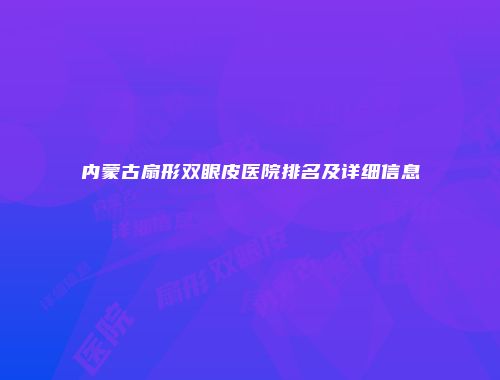 内蒙古扇形双眼皮医院排名及详细信息