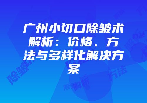 广州小切口除皱术解析：价格、方法与多样化解决方案