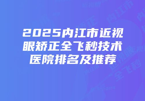 2025内江市近视眼矫正全飞秒技术医院排名及推荐
