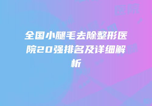 全国小腿毛去除整形医院20强排名及详细解析