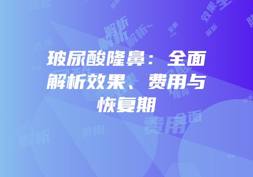 玻尿酸隆鼻：全面解析效果、费用与恢复期