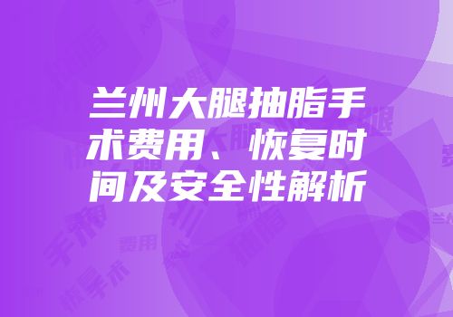 兰州大腿抽脂手术费用、恢复时间及安全性解析