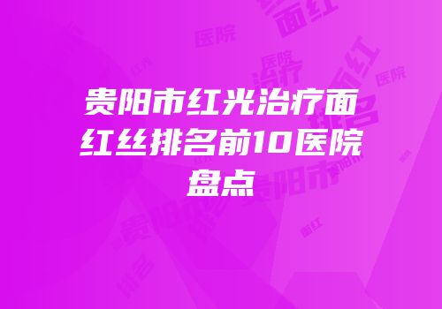 贵阳市红光治疗面红丝排名前10医院盘点