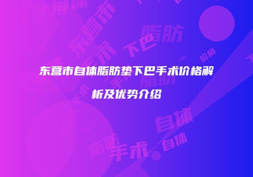 东营市自体脂肪垫下巴手术价格解析及优势介绍