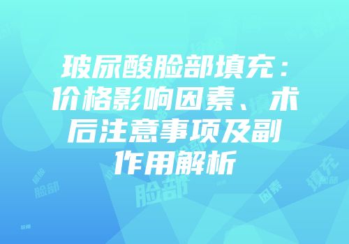 玻尿酸脸部填充：价格影响因素、术后注意事项及副作用解析