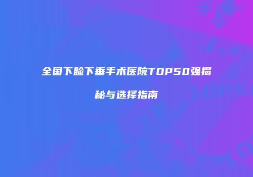 全国下睑下垂手术医院TOP50强揭秘与选择指南