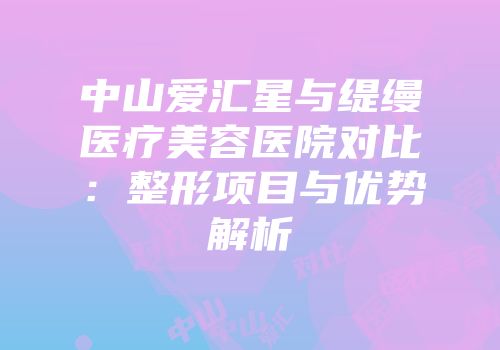 中山爱汇星与缇缦医疗美容医院对比：整形项目与优势解析