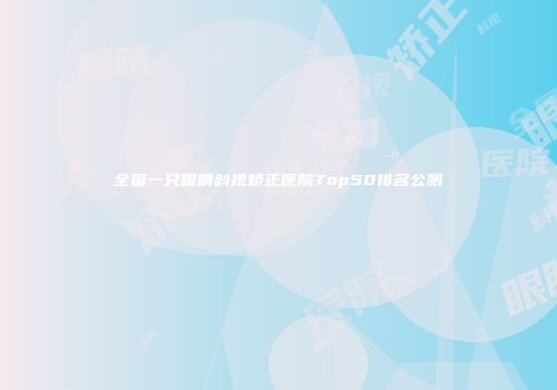 全国一只眼睛斜视矫正医院Top50排名公测