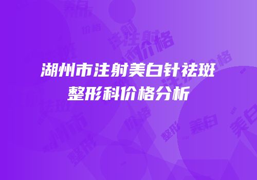 湖州市注射美白针祛斑整形科价格分析