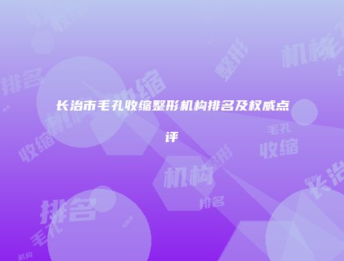 长治市毛孔收缩整形机构排名及权威点评