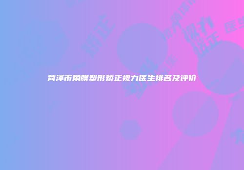 菏泽市角膜塑形矫正视力医生排名及评价