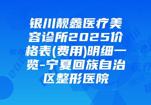 银川靓鑫医疗美容诊所2025价格表(费用)明细一览-宁夏回族自治区整形医院