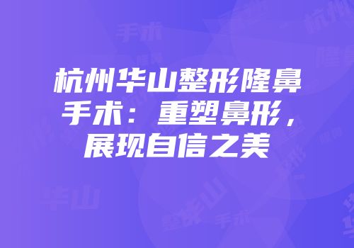 杭州华山整形隆鼻手术：重塑鼻形，展现自信之美