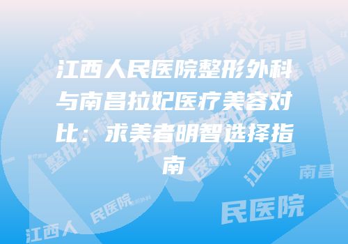江西人民医院整形外科与南昌拉妃医疗美容对比：求美者明智选择指南