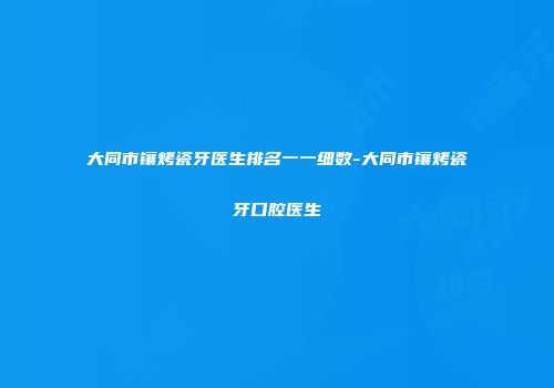 大同市镶烤瓷牙医生排名一一细数-大同市镶烤瓷牙口腔医生