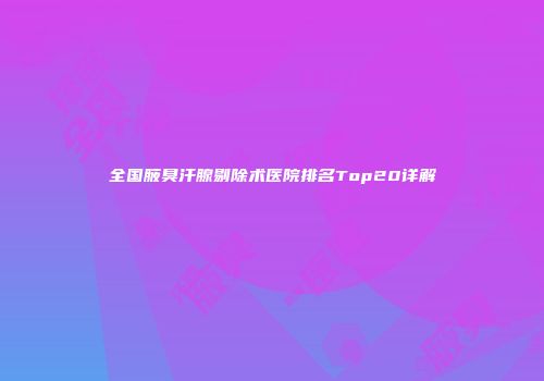 全国腋臭汗腺剔除术医院排名Top20详解