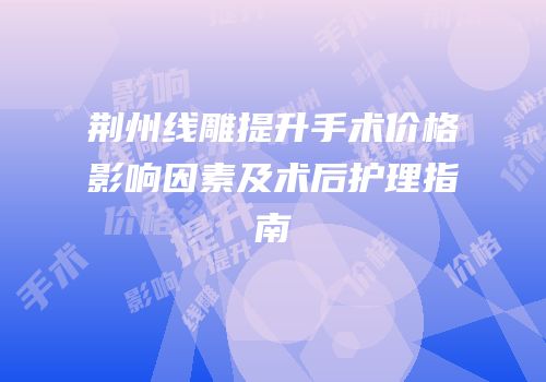 荆州线雕提升手术价格影响因素及术后护理指南