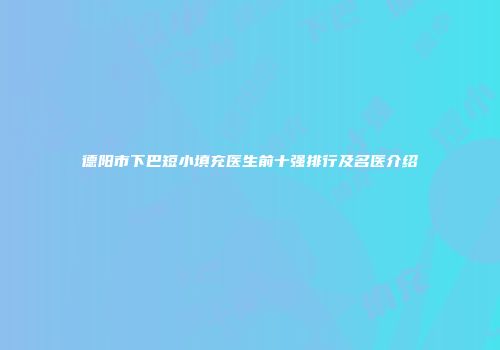德阳市下巴短小填充医生前十强排行及名医介绍