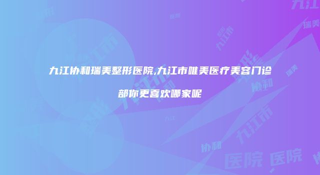 九江协和瑞美整形医院,九江市唯美医疗美容门诊部你更喜欢哪家呢