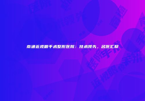 南通近视眼手术整形医院：技术领先，名医汇聚